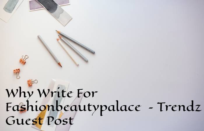 Why Write For Fashionbeautypalace – Trendz Guest Post